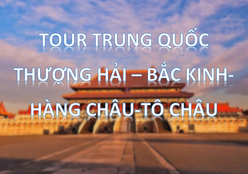 TOUR THƯỢNG HẢI – BẮC KINH – HÀNG CHÂU – TÔ CHÂU 7N6D